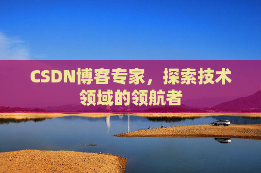 CSDN博客专家，探索技术领域的领航者